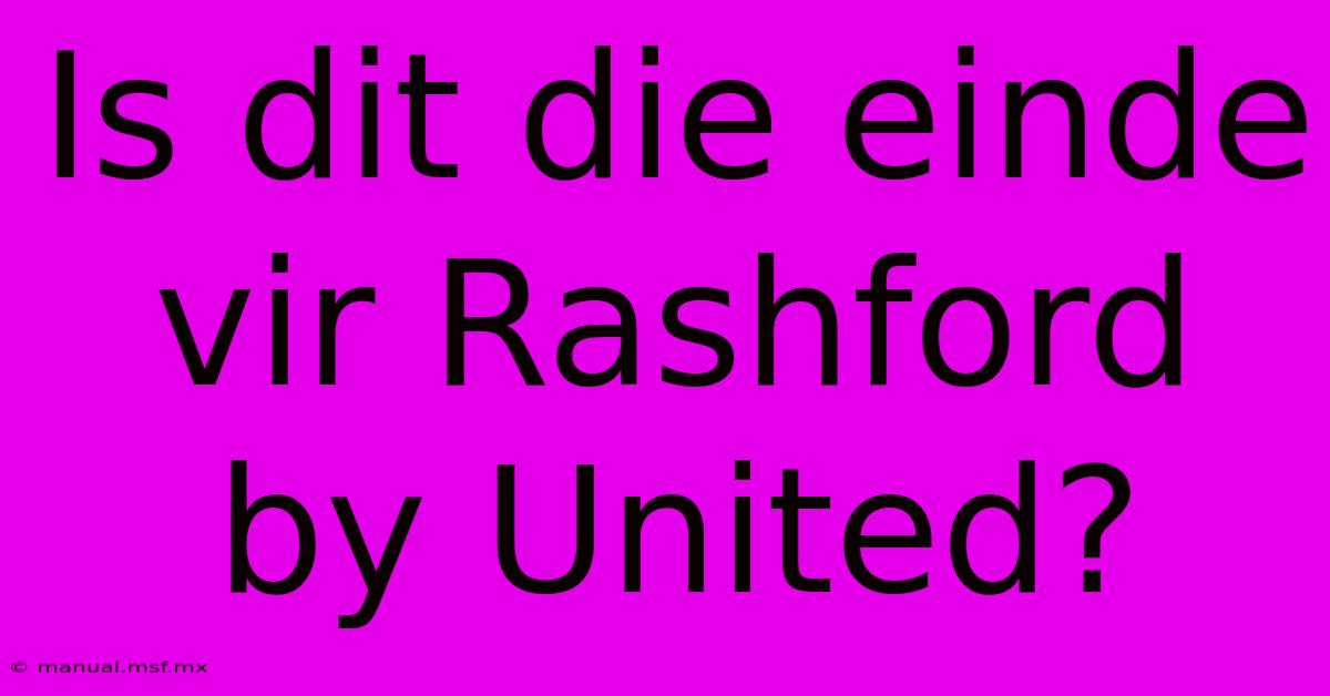 Is Dit Die Einde Vir Rashford By United?