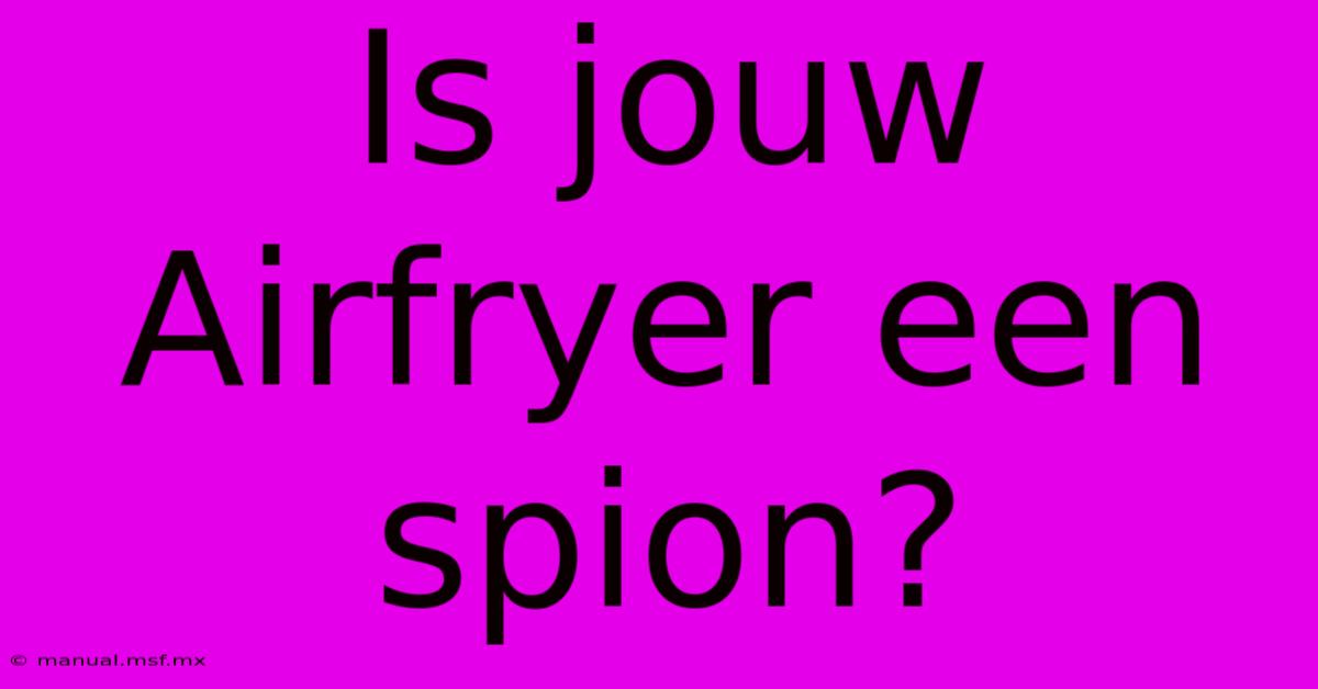 Is Jouw Airfryer Een Spion?