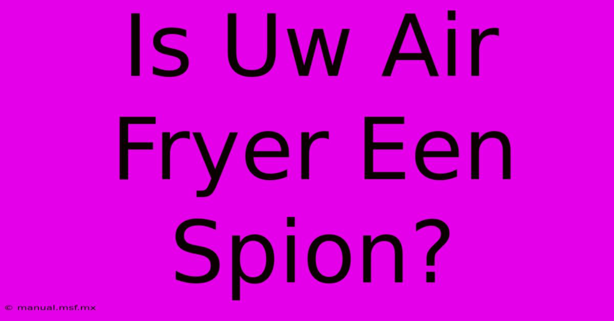 Is Uw Air Fryer Een Spion?