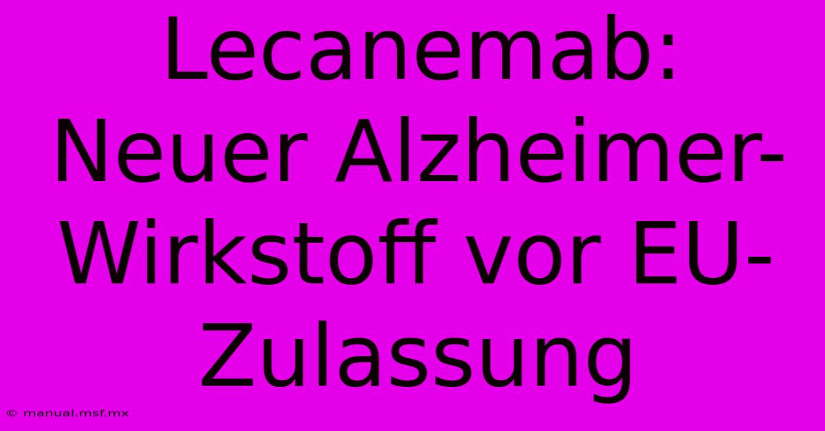 Lecanemab: Neuer Alzheimer-Wirkstoff Vor EU-Zulassung