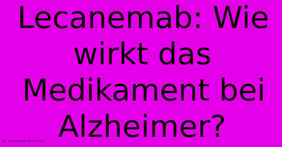 Lecanemab: Wie Wirkt Das Medikament Bei Alzheimer?