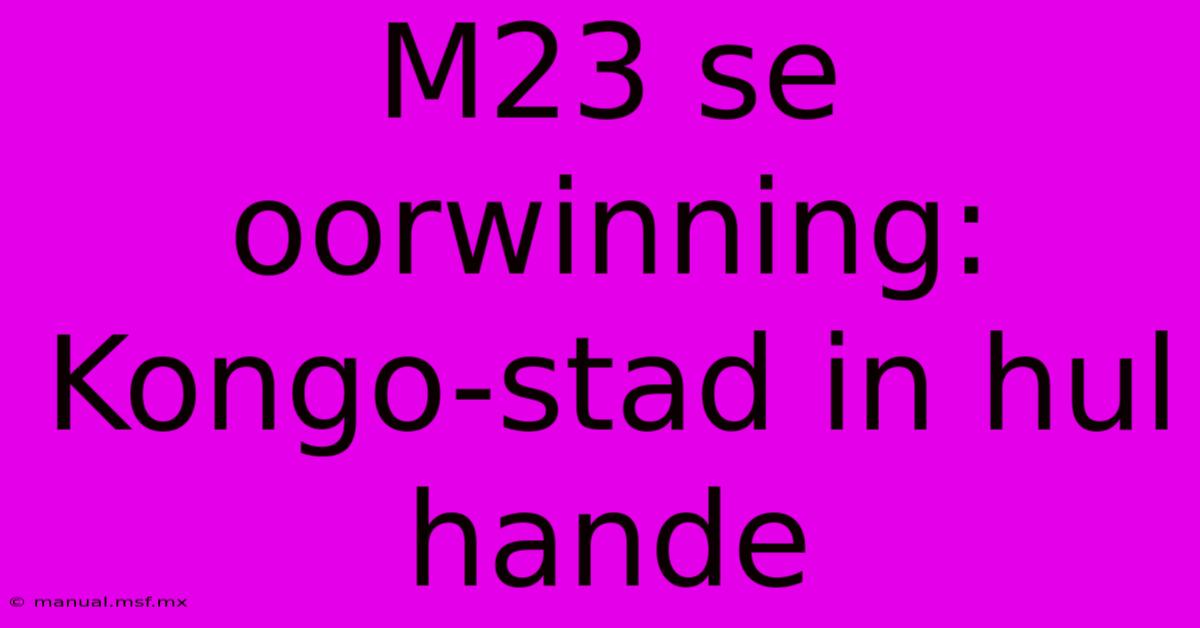 M23 Se Oorwinning: Kongo-stad In Hul Hande