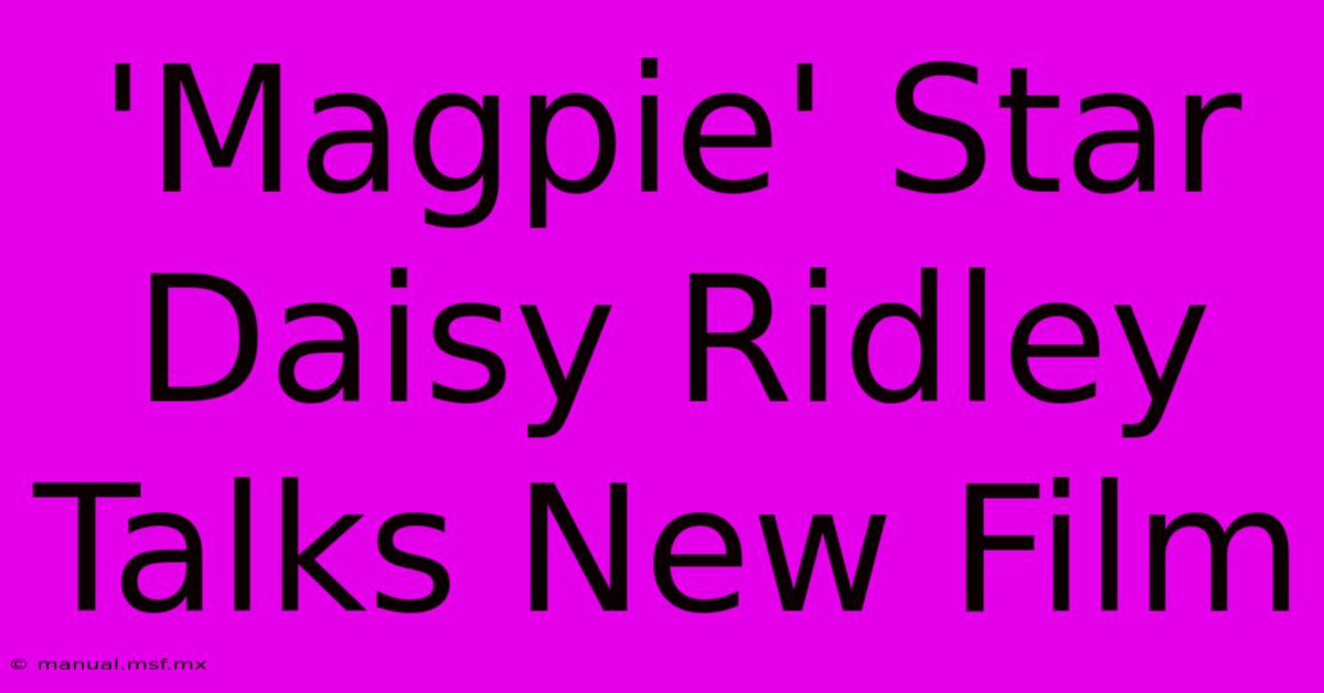 'Magpie' Star Daisy Ridley Talks New Film