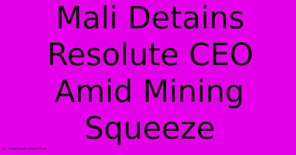 Mali Detains Resolute CEO Amid Mining Squeeze