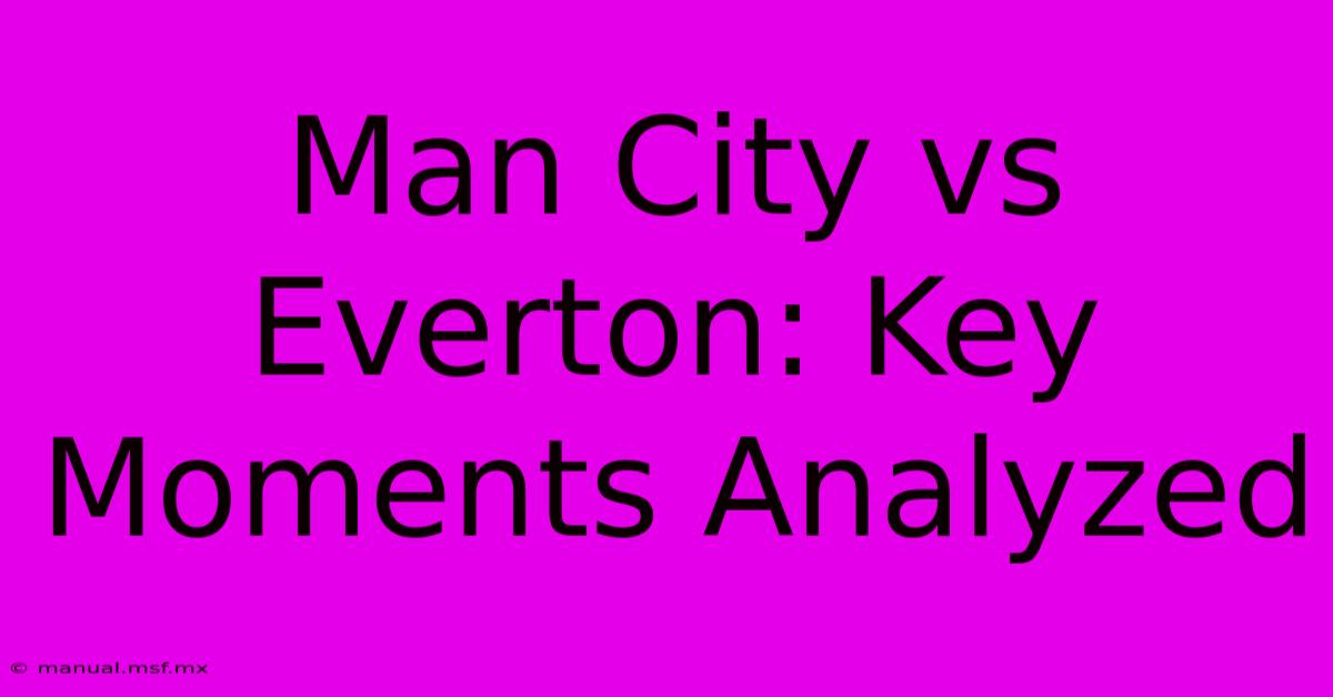 Man City Vs Everton: Key Moments Analyzed