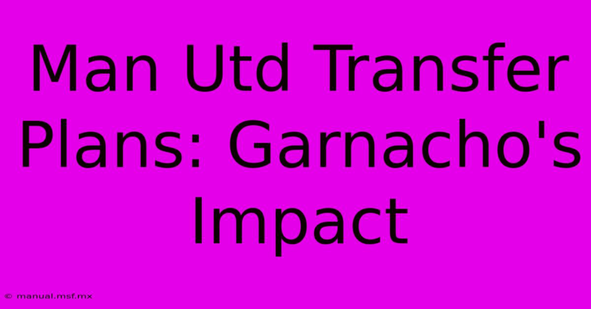 Man Utd Transfer Plans: Garnacho's Impact