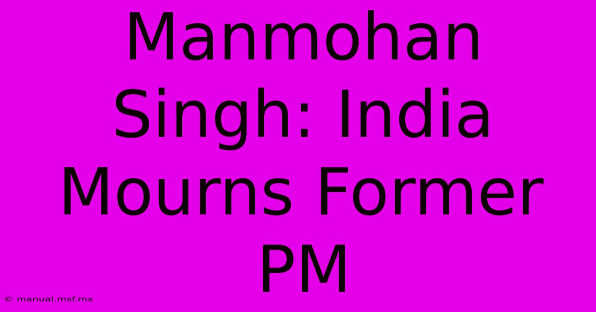 Manmohan Singh: India Mourns Former PM