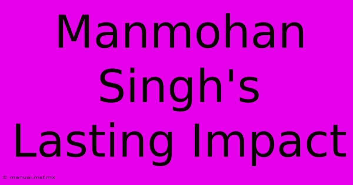 Manmohan Singh's Lasting Impact