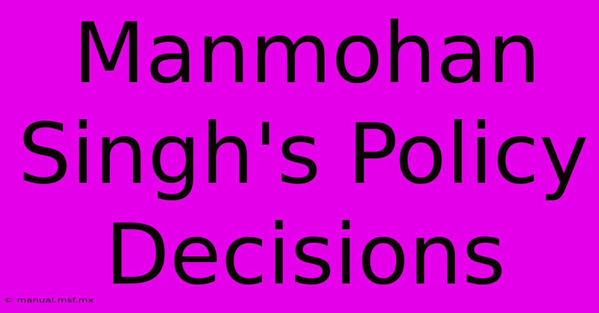 Manmohan Singh's Policy Decisions