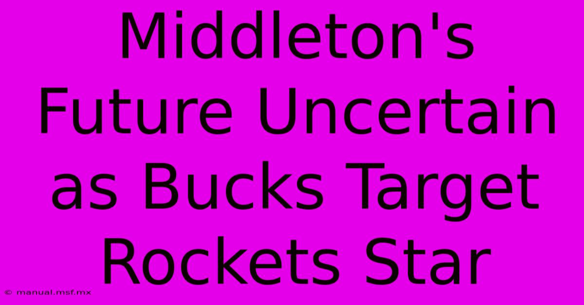 Middleton's Future Uncertain As Bucks Target Rockets Star