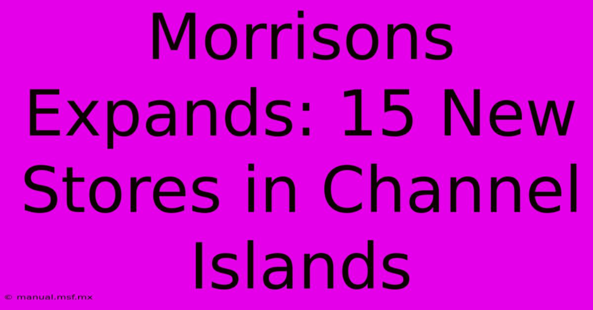 Morrisons Expands: 15 New Stores In Channel Islands