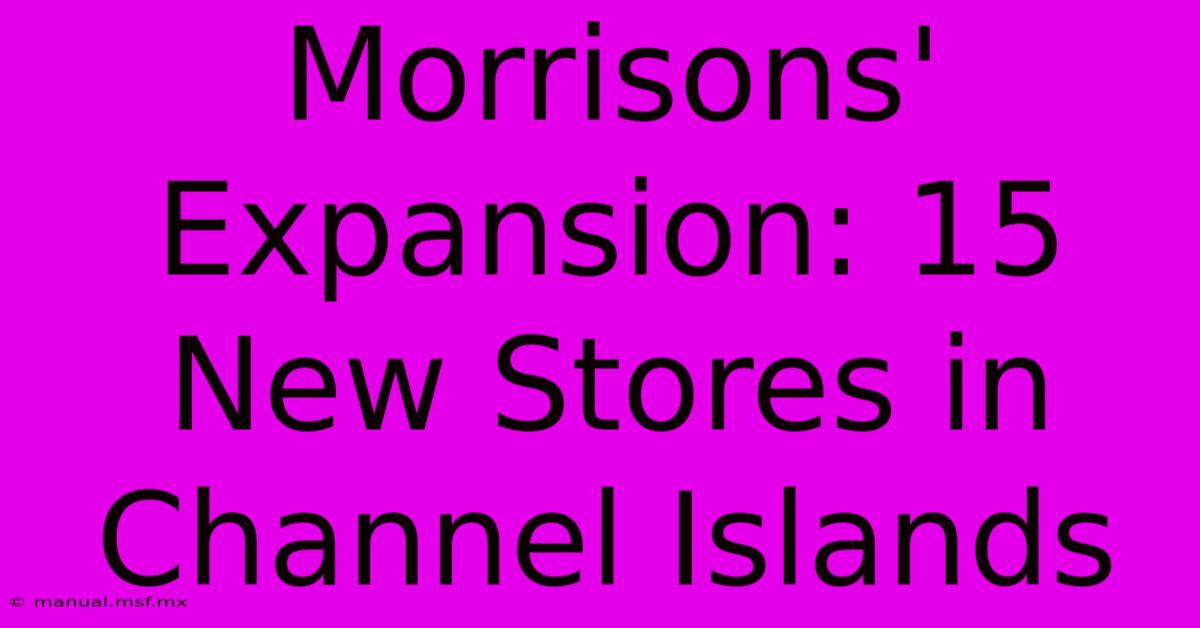 Morrisons' Expansion: 15 New Stores In Channel Islands