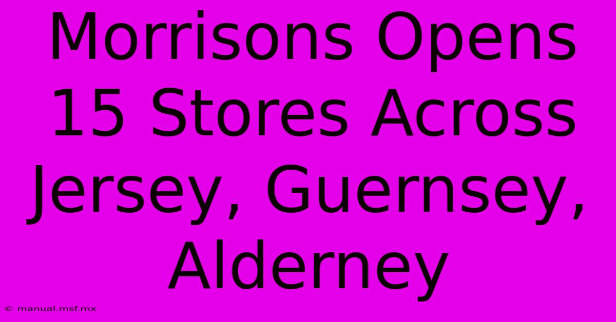 Morrisons Opens 15 Stores Across Jersey, Guernsey, Alderney 