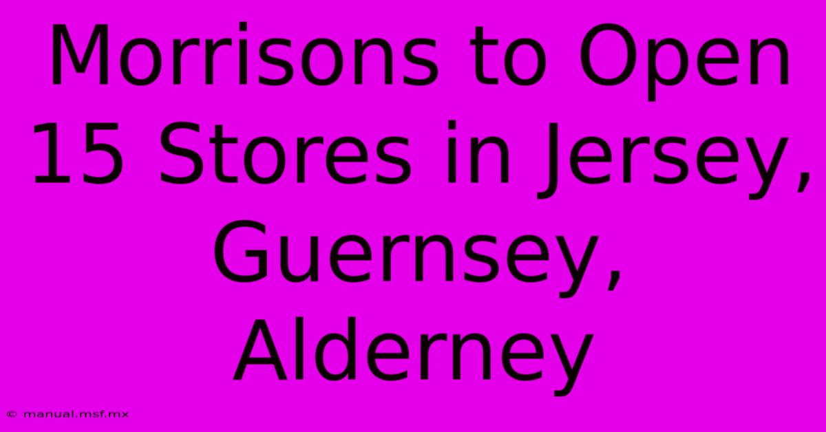 Morrisons To Open 15 Stores In Jersey, Guernsey, Alderney