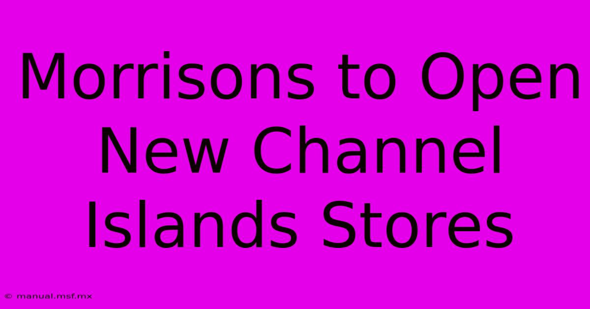 Morrisons To Open New Channel Islands Stores 