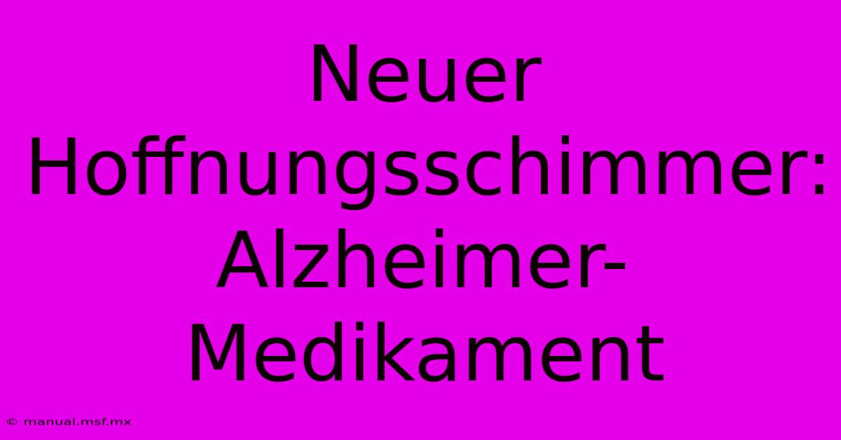 Neuer Hoffnungsschimmer: Alzheimer-Medikament