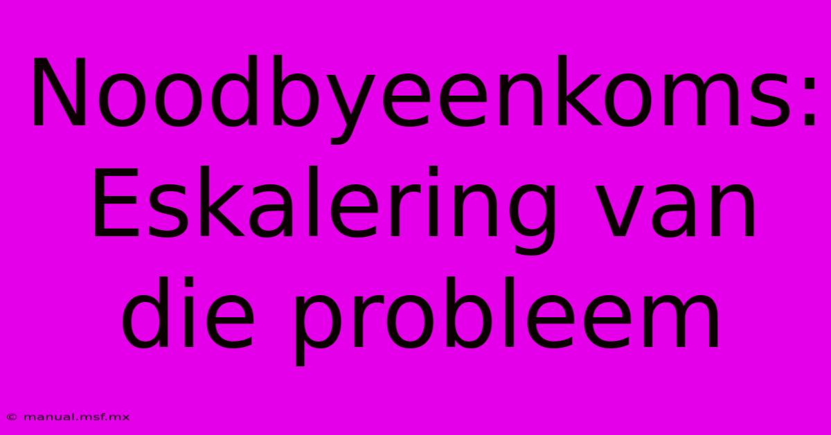 Noodbyeenkoms: Eskalering Van Die Probleem