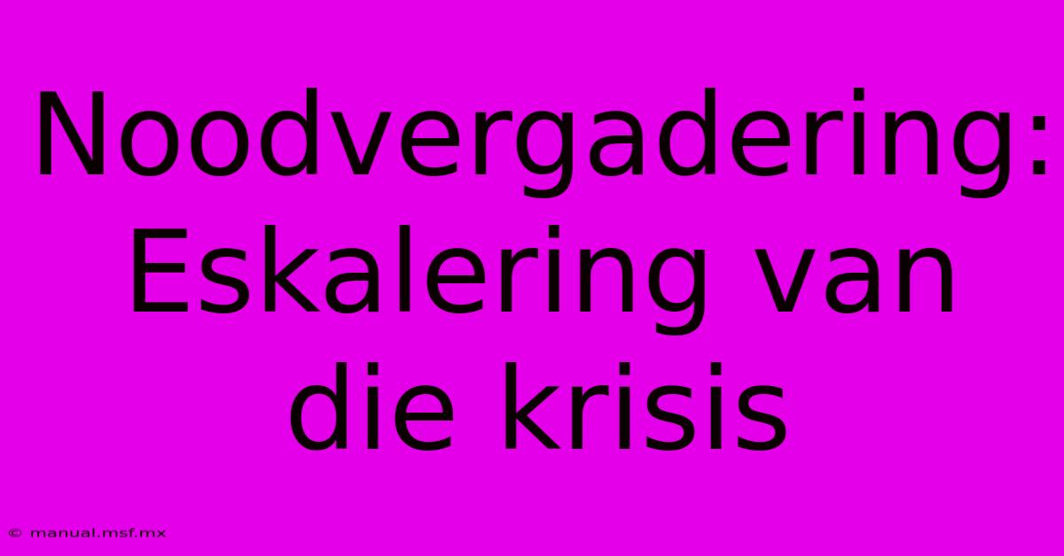 Noodvergadering: Eskalering Van Die Krisis