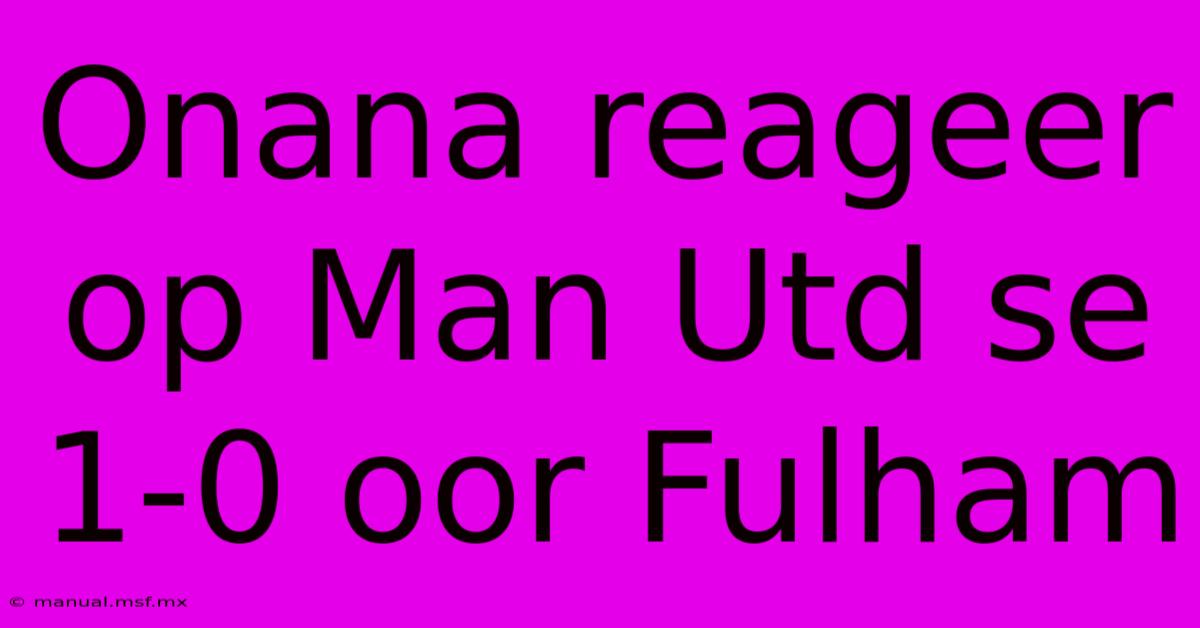 Onana Reageer Op Man Utd Se 1-0 Oor Fulham