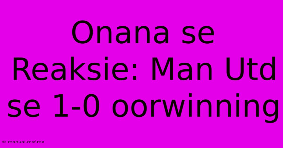 Onana Se Reaksie: Man Utd Se 1-0 Oorwinning