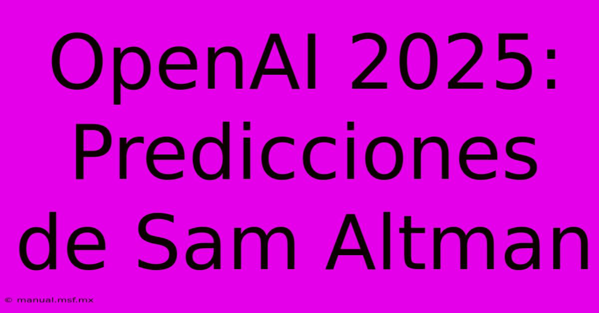 OpenAI 2025: Predicciones De Sam Altman