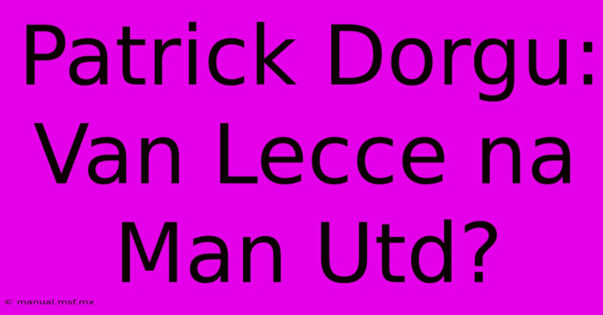 Patrick Dorgu: Van Lecce Na Man Utd?