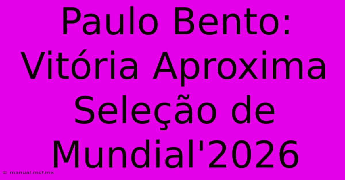 Paulo Bento: Vitória Aproxima Seleção De Mundial'2026