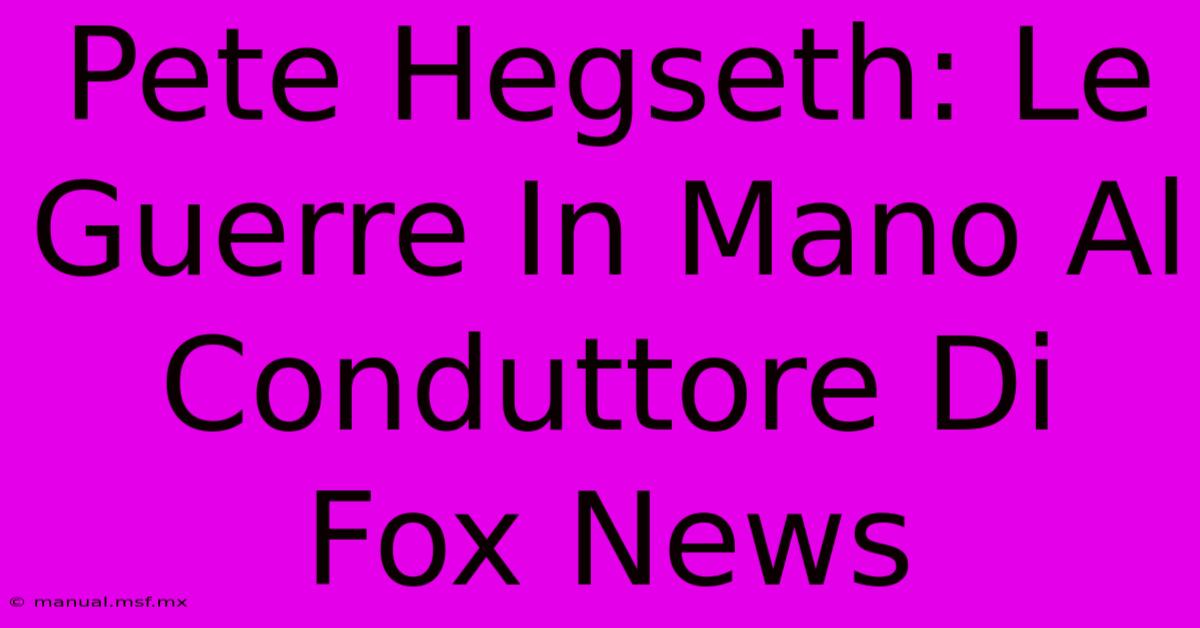 Pete Hegseth: Le Guerre In Mano Al Conduttore Di Fox News