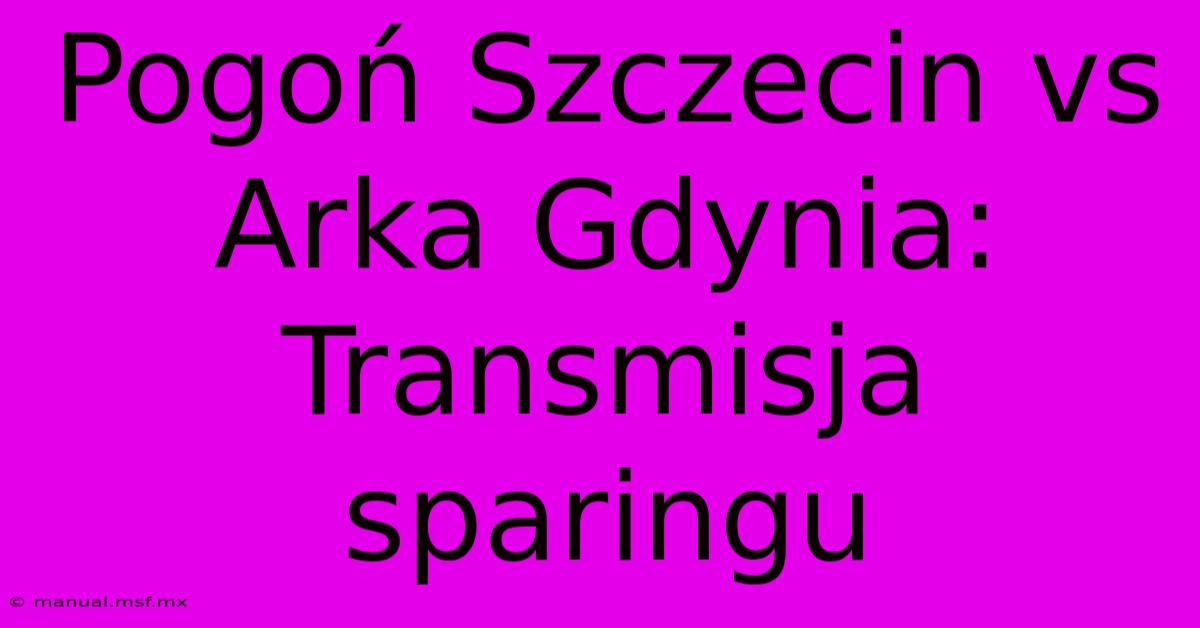 Pogoń Szczecin Vs Arka Gdynia: Transmisja Sparingu