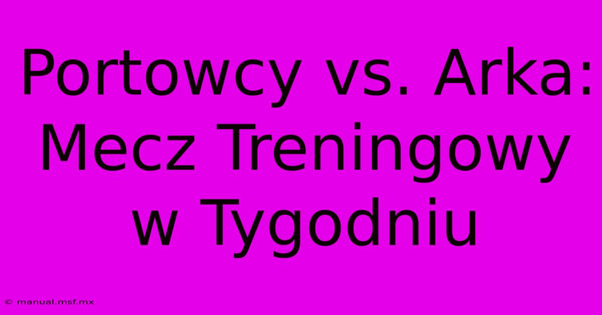 Portowcy Vs. Arka: Mecz Treningowy W Tygodniu