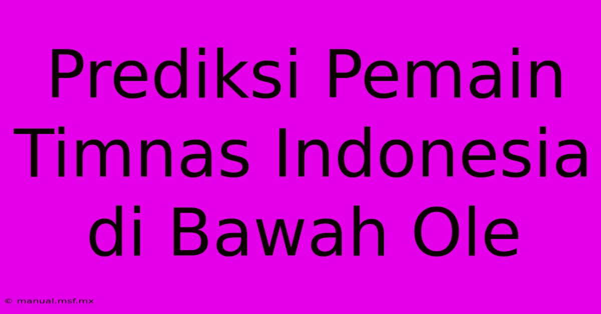 Prediksi Pemain Timnas Indonesia Di Bawah Ole