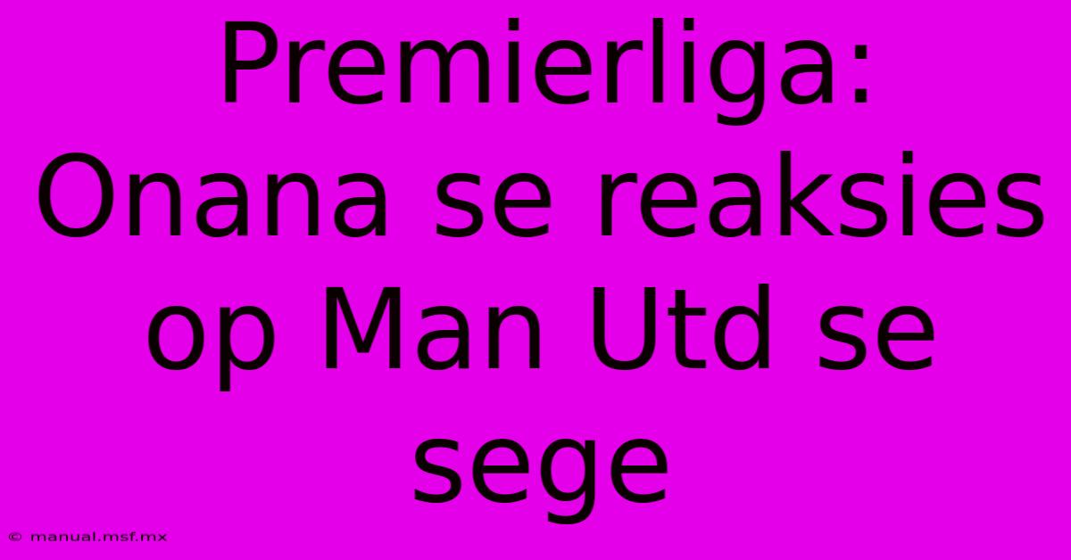 Premierliga: Onana Se Reaksies Op Man Utd Se Sege