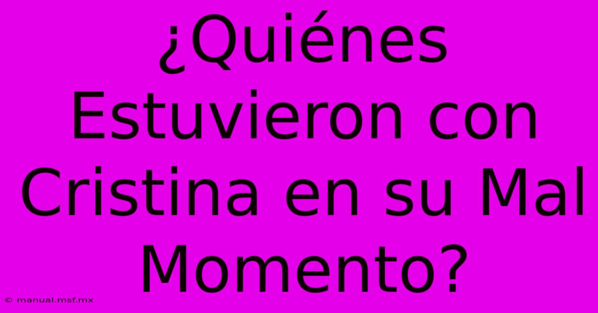 ¿Quiénes Estuvieron Con Cristina En Su Mal Momento?