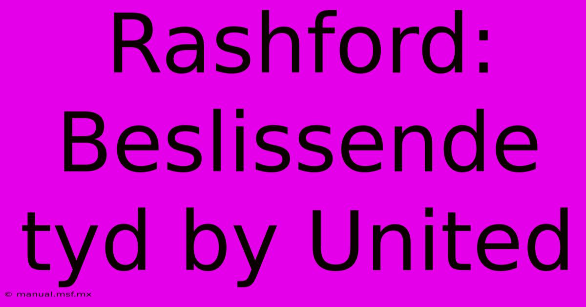 Rashford: Beslissende Tyd By United