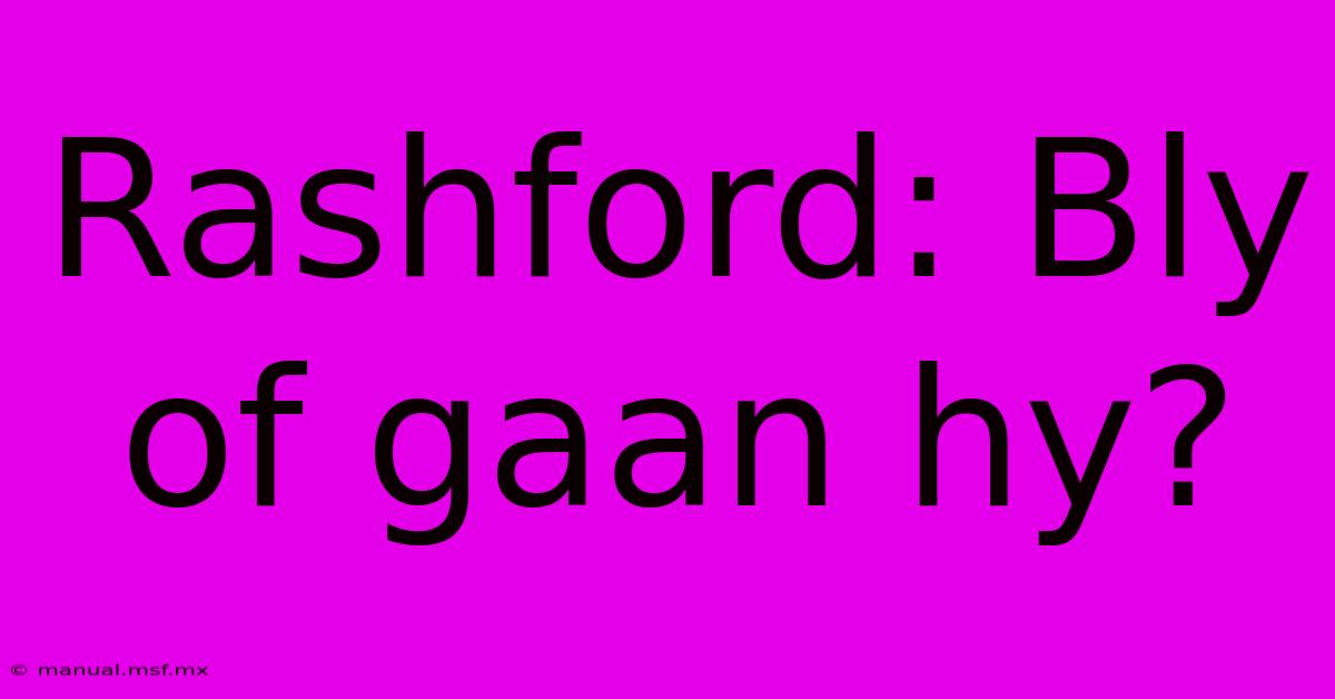 Rashford: Bly Of Gaan Hy?