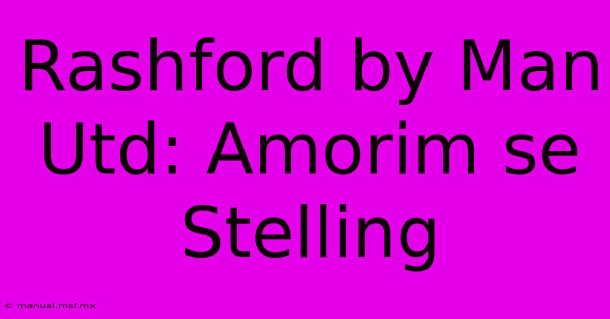 Rashford By Man Utd: Amorim Se Stelling