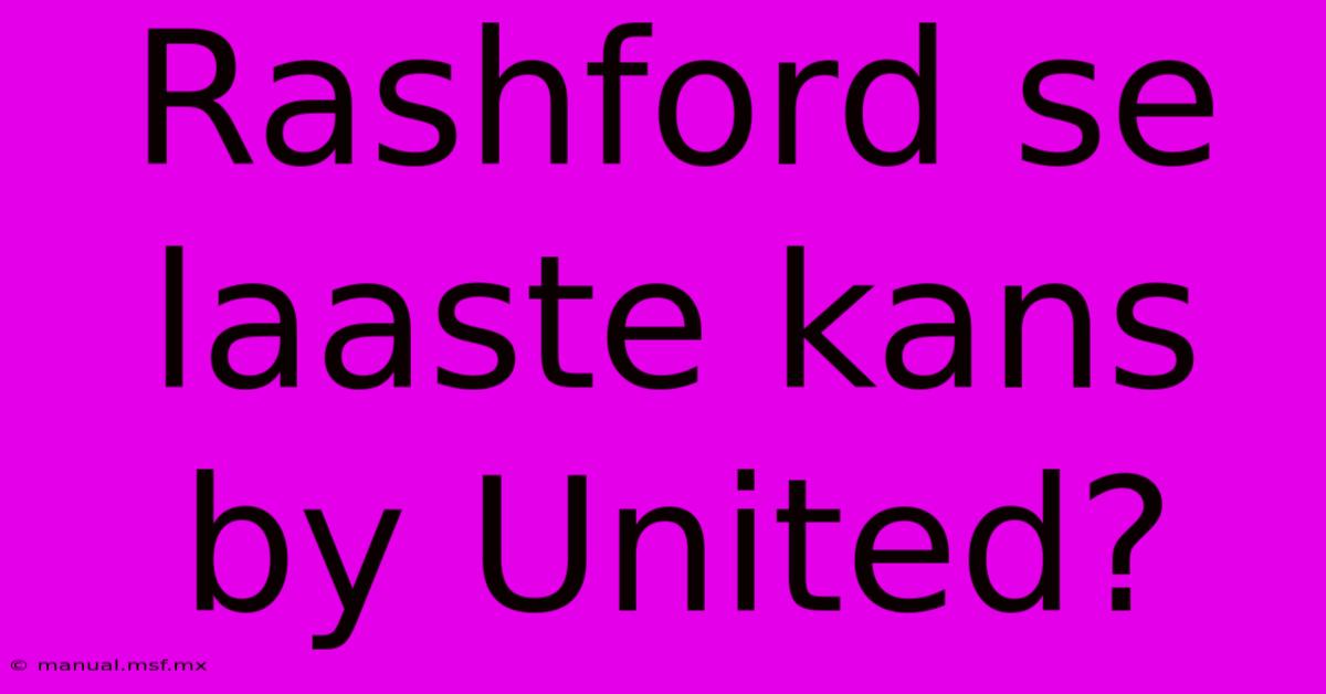 Rashford Se Laaste Kans By United?