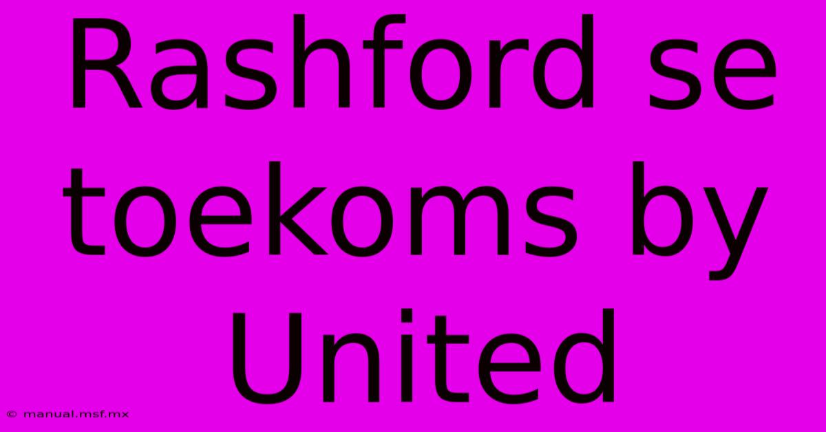 Rashford Se Toekoms By United