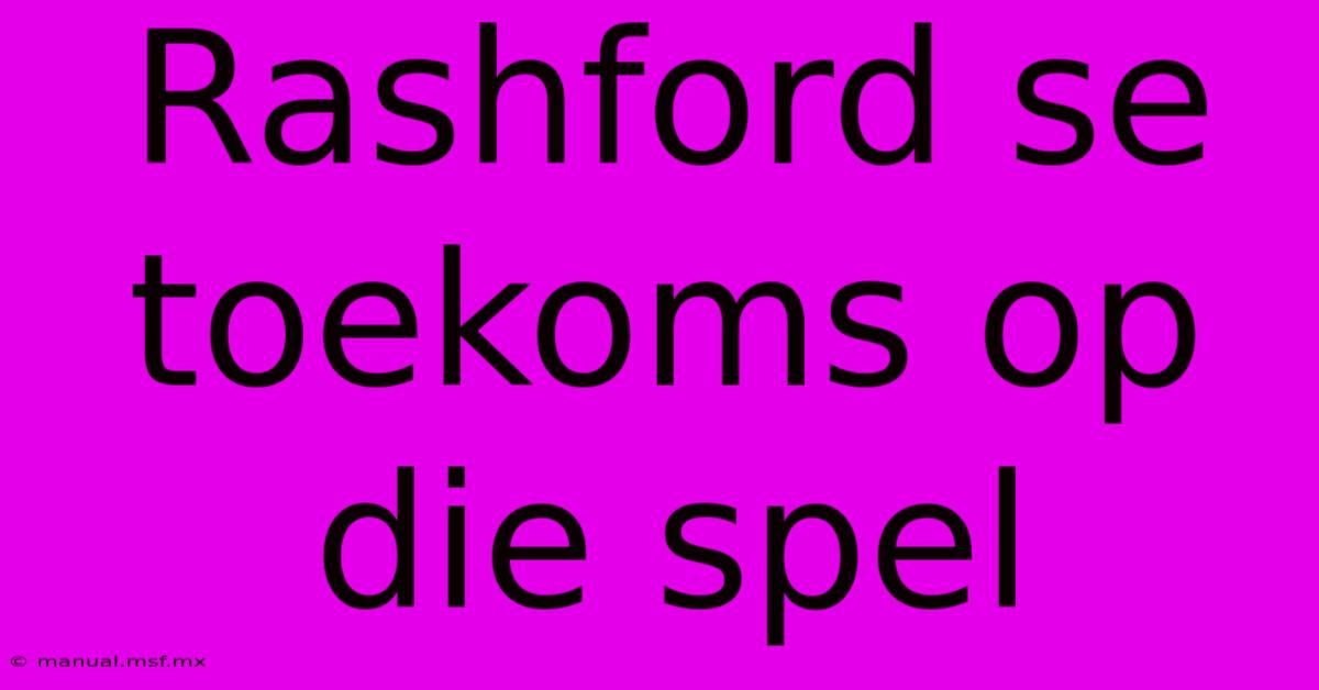 Rashford Se Toekoms Op Die Spel