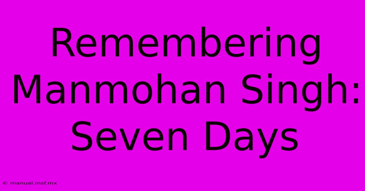 Remembering Manmohan Singh: Seven Days