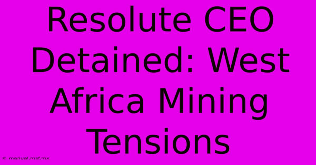 Resolute CEO Detained: West Africa Mining Tensions 