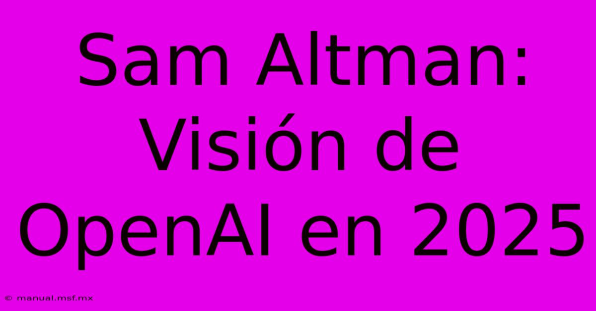 Sam Altman: Visión De OpenAI En 2025