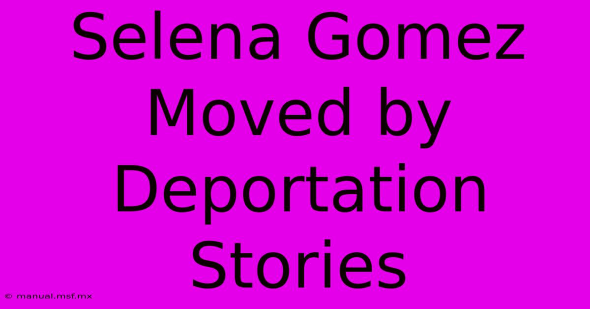 Selena Gomez Moved By Deportation Stories