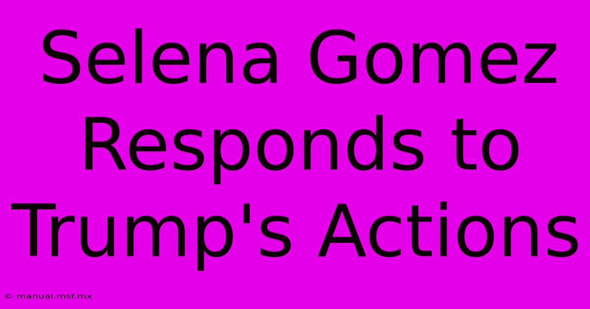 Selena Gomez Responds To Trump's Actions