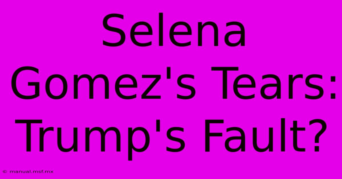 Selena Gomez's Tears: Trump's Fault?