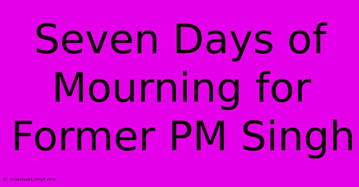 Seven Days Of Mourning For Former PM Singh