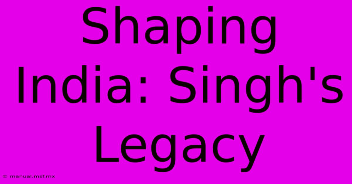 Shaping India: Singh's Legacy