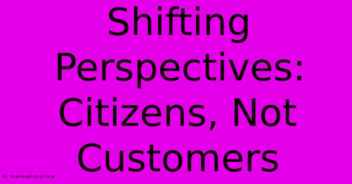 Shifting Perspectives: Citizens, Not Customers 