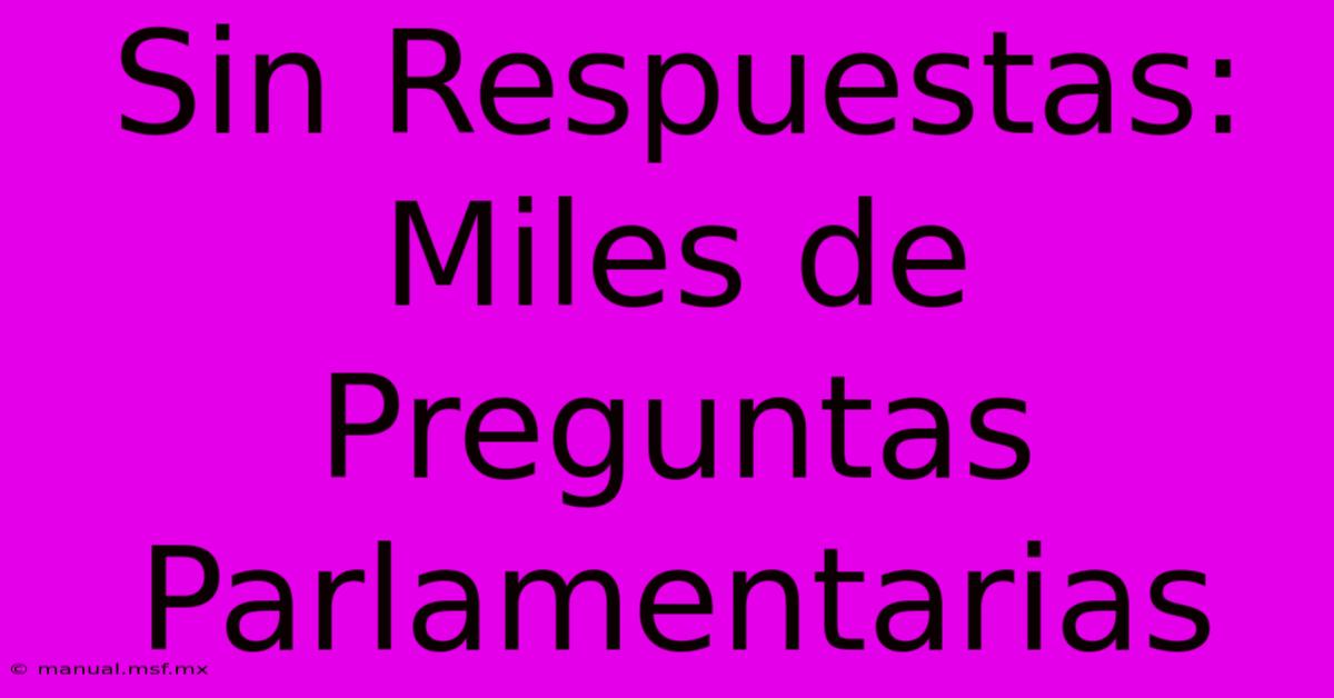 Sin Respuestas: Miles De Preguntas Parlamentarias