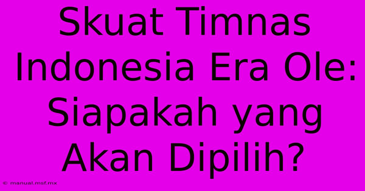 Skuat Timnas Indonesia Era Ole: Siapakah Yang Akan Dipilih?